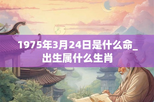 1975年3月24日是什么命_出生属什么生肖