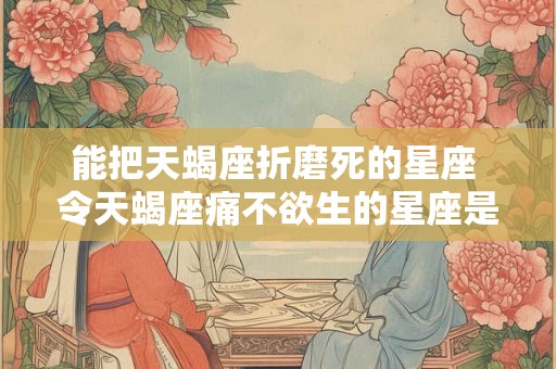 能把天蝎座折磨死的星座 令天蝎座痛不欲生的星座是谁 能把天蝎座折磨死的星座 令天蝎座痛不欲生的星座是谁