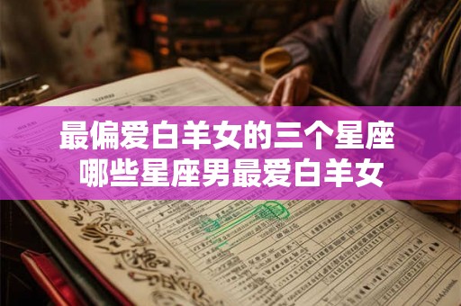 最偏爱白羊女的三个星座 哪些星座男最爱白羊女