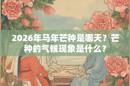 2026年马年芒种是哪天？芒种的气候现象是什么？