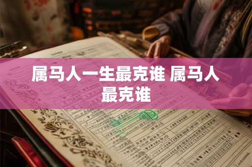 属马人一生最克谁 属马人最克谁