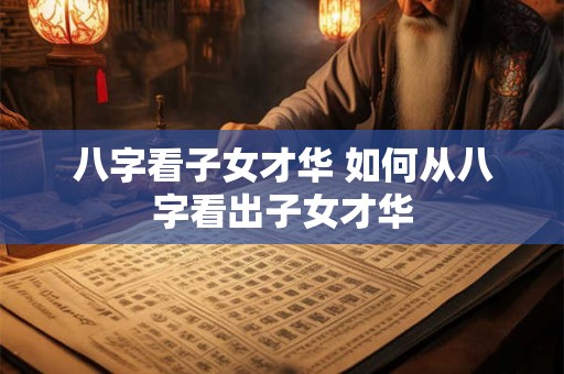 八字看子女才华 如何从八字看出子女才华