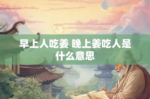 早上人吃姜 晚上姜吃人是什么意思