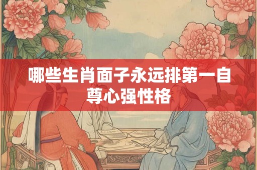 哪些生肖面子永远排第一自尊心强性格