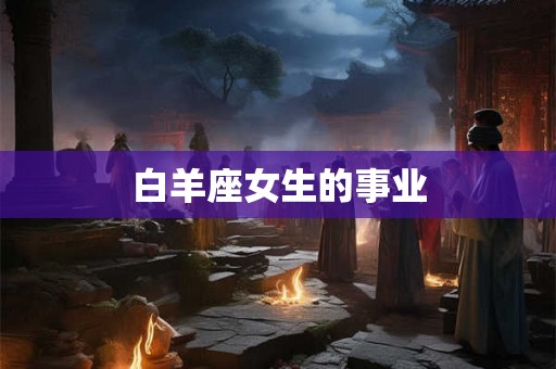 白羊座女生的事业 白羊座女生的事业
