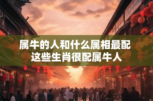 属牛的人和什么属相最配 这些生肖很配属牛人