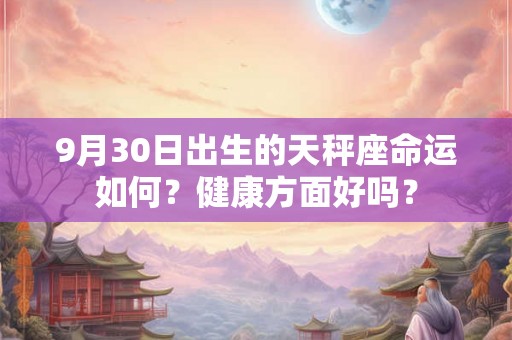 9月30日出生的天秤座命运如何?健康方面好吗? 9月30日出生的天秤座命运如何?健康方面好吗?