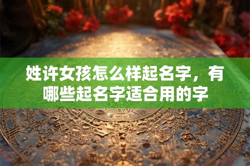 姓许女孩怎么样起名字，有哪些起名字适合用的字