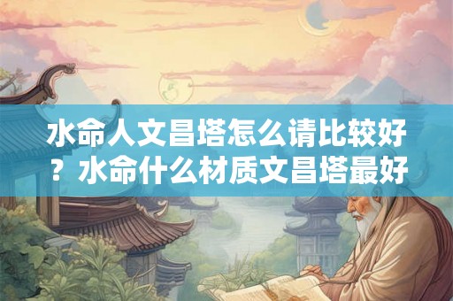 水命人文昌塔怎么请比较好？水命什么材质文昌塔最好？