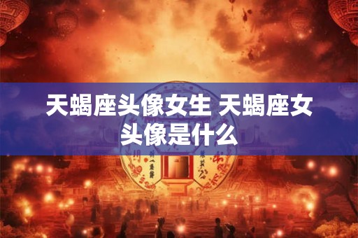 天蝎座头像女生 天蝎座女头像是什么