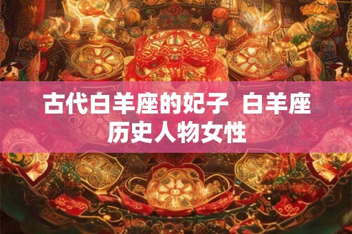 古代白羊座的妃子  白羊座历史人物女性