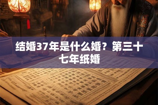 结婚37年是什么婚？第三十七年纸婚