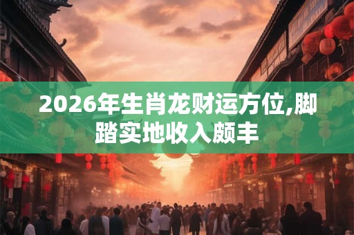 2026年生肖龙财运方位,脚踏实地收入颇丰 2026年生肖龙财运方位,脚踏实地收入颇丰