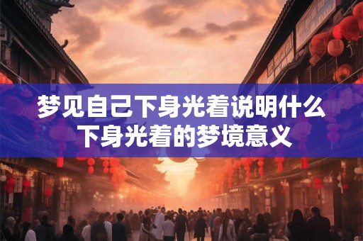 梦见自己下身光着说明什么 下身光着的梦境意义 梦见自己下身光着说明什么 下身光着的梦境意义