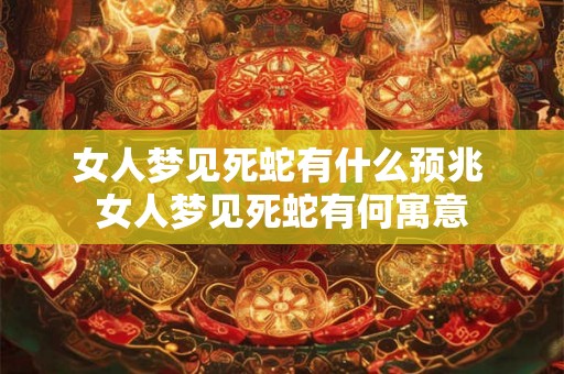 女人梦见死蛇有什么预兆 女人梦见死蛇有何寓意