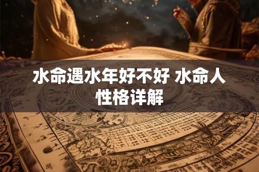 水命遇水年好不好 水命人性格详解