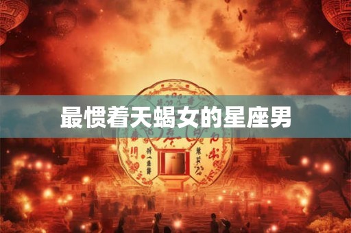 最惯着天蝎女的星座男