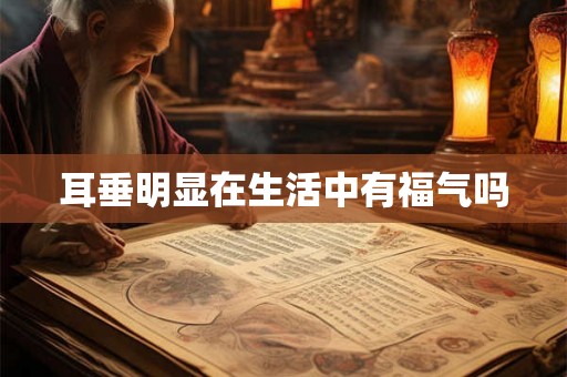 耳垂明显在生活中有福气吗 耳垂明显在生活中有福气吗