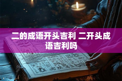 二的成语开头吉利 二开头成语吉利吗 二的成语开头吉利 二开头成语吉利吗