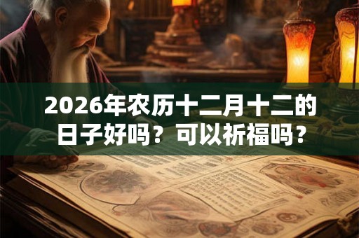 2026年农历十二月十二的日子好吗？可以祈福吗？