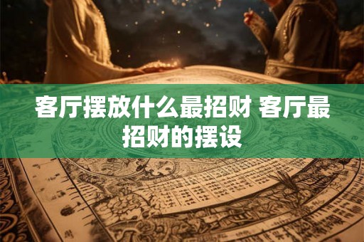 客厅摆放什么最招财 客厅最招财的摆设 客厅摆放什么最招财 客厅最招财的摆设