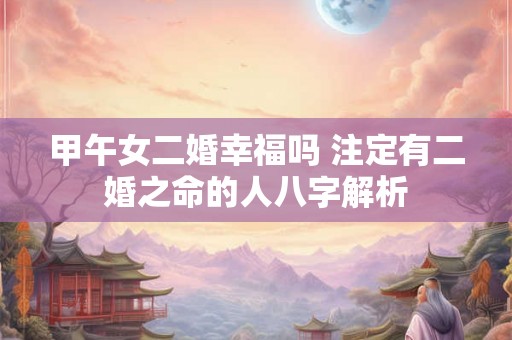 甲午女二婚幸福吗 注定有二婚之命的人八字解析 甲午女二婚幸福吗 注定有二婚之命的人八字解析