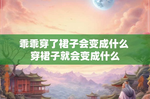 乖乖穿了裙子会变成什么 穿裙子就会变成什么