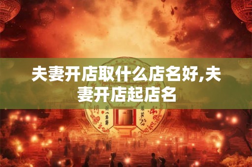 夫妻开店取什么店名好,夫妻开店起店名