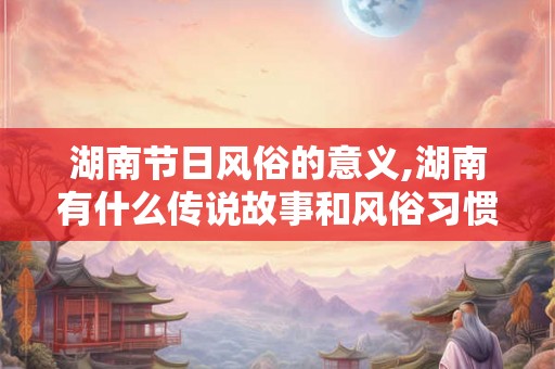 湖南节日风俗的意义,湖南有什么传说故事和风俗习惯