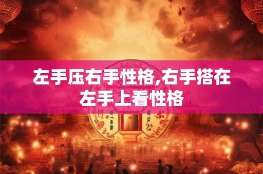左手压右手性格,右手搭在左手上看性格