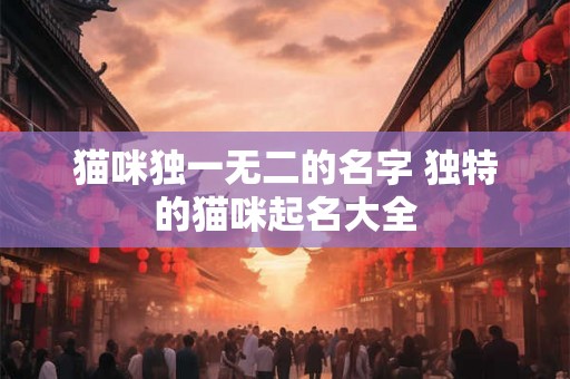 猫咪独一无二的名字 独特的猫咪起名大全 猫咪独一无二的名字 独特的猫咪起名大全