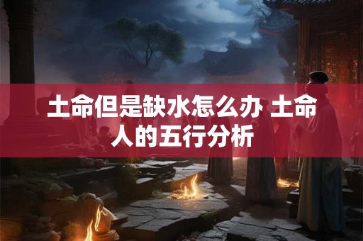 土命但是缺水怎么办 土命人的五行分析 土命但是缺水怎么办 土命人的五行分析