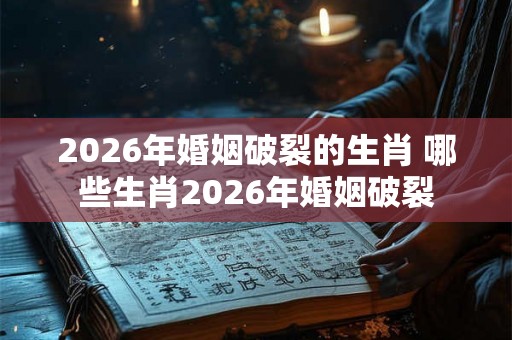 2026年婚姻破裂的生肖 哪些生肖2026年婚姻破裂