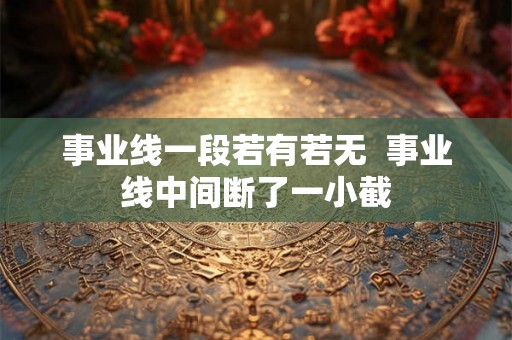 事业线一段若有若无 事业线中间断了一小截 事业线一段若有若无 事业线中间断了一小截