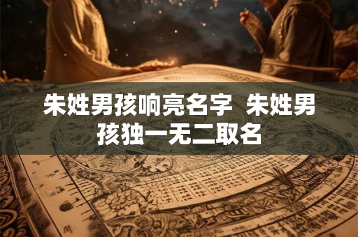 朱姓男孩响亮名字  朱姓男孩独一无二取名