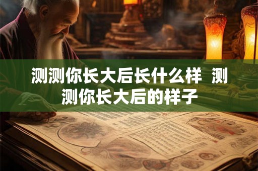 测测你长大后长什么样  测测你长大后的样子