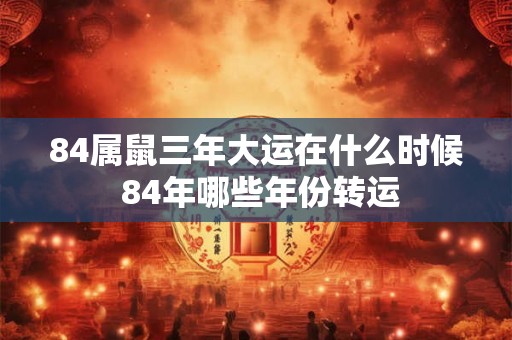84属鼠三年大运在什么时候 84年哪些年份转运 84属鼠三年大运在什么时候 84年哪些年份转运