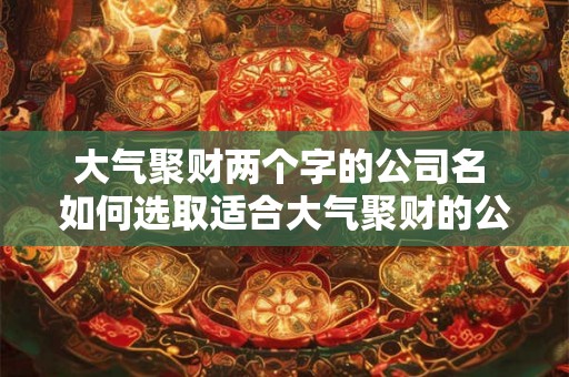 大气聚财两个字的公司名 如何选取适合大气聚财的公司名