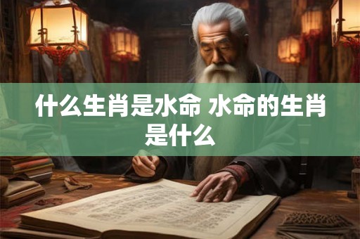 什么生肖是水命 水命的生肖是什么 什么生肖是水命 水命的生肖是什么