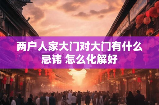 两户人家大门对大门有什么忌讳 怎么化解好
