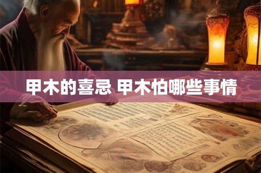 甲木的喜忌 甲木怕哪些事情 甲木的喜忌 甲木怕哪些事情