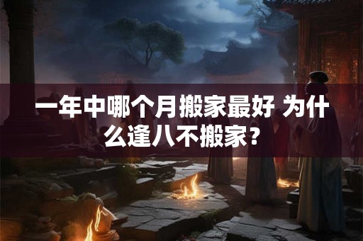 一年中哪个月搬家最好 为什么逢八不搬家？