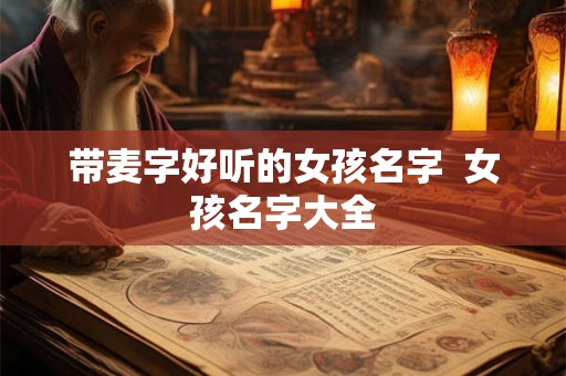 带麦字好听的女孩名字 女孩名字大全 带麦字好听的女孩名字 女孩名字大全
