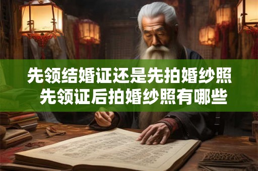 先领结婚证还是先拍婚纱照  先领证后拍婚纱照有哪些好处