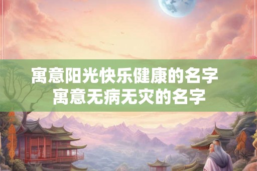 寓意阳光快乐健康的名字  寓意无病无灾的名字