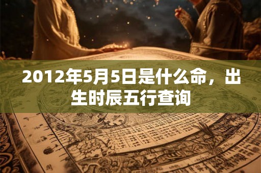 2012年5月5日是什么命，出生时辰五行查询