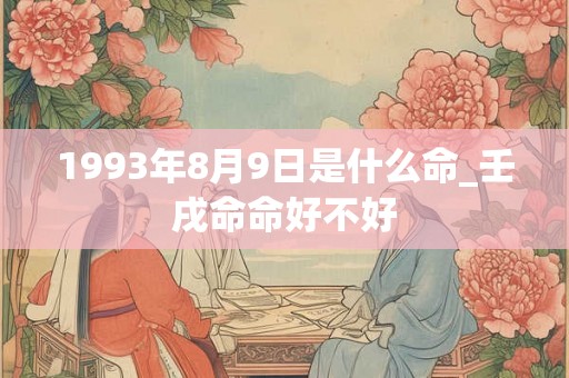 1993年8月9日是什么命_壬戌命命好不好 1993年8月9日是什么命_壬戌命命好不好