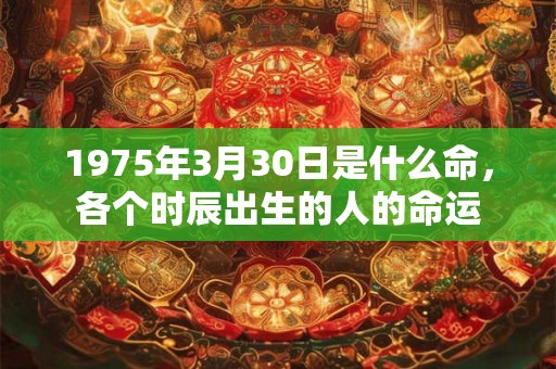 1975年3月30日是什么命,各个时辰出生的人的命运 1975年3月30日是什么命,各个时辰出生的人的命运