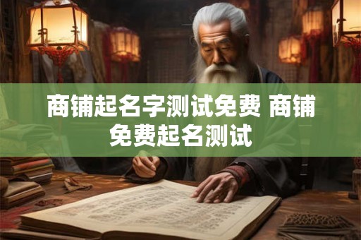 商铺起名字测试免费 商铺免费起名测试