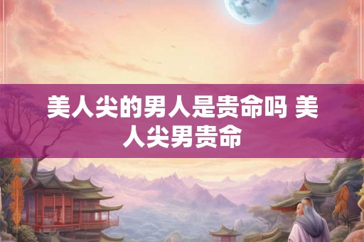 美人尖的男人是贵命吗 美人尖男贵命